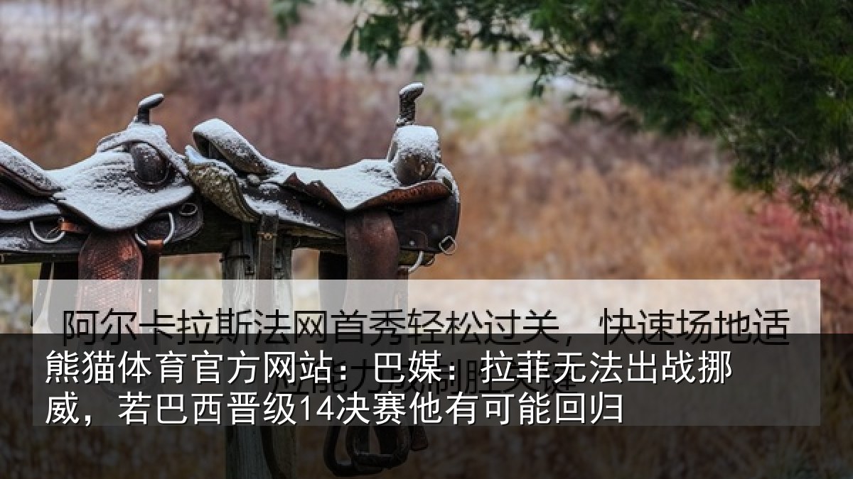 熊猫体育官方网站:巴媒:拉菲无法出战挪威,若巴西晋级14决赛他有可能回归