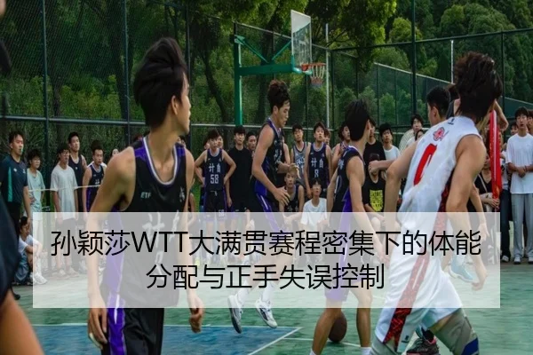 孙颖莎WTT大满贯赛程密集下的体能分配与正手失误控制