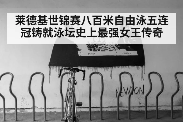 莱德基世锦赛八百米自由泳五连冠铸就泳坛史上最强女王传奇