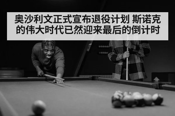 奥沙利文正式宣布退役计划 斯诺克的伟大时代已然迎来最后的倒计时