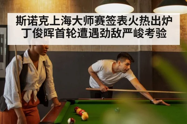 斯诺克上海大师赛签表火热出炉 丁俊晖首轮遭遇劲敌严峻考验