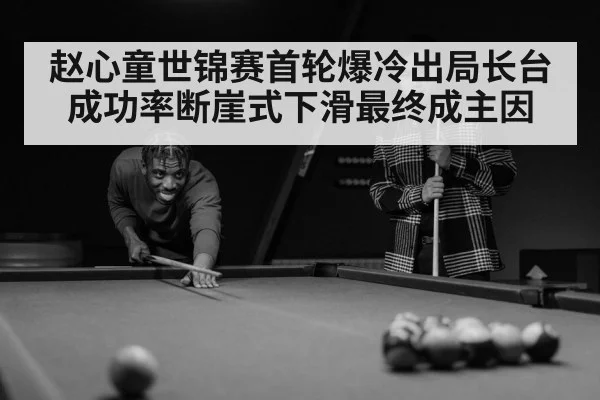 赵心童世锦赛首轮爆冷出局长台成功率断崖式下滑最终成主因