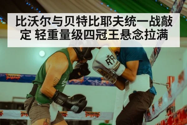 比沃尔与贝特比耶夫统一战敲定 轻重量级四冠王悬念拉满
