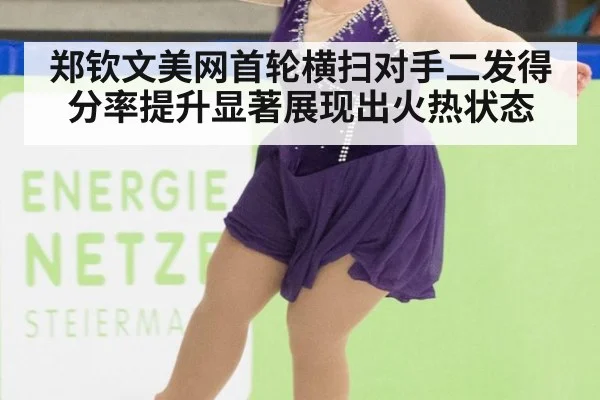 郑钦文美网首轮横扫对手二发得分率提升显著展现出火热状态
