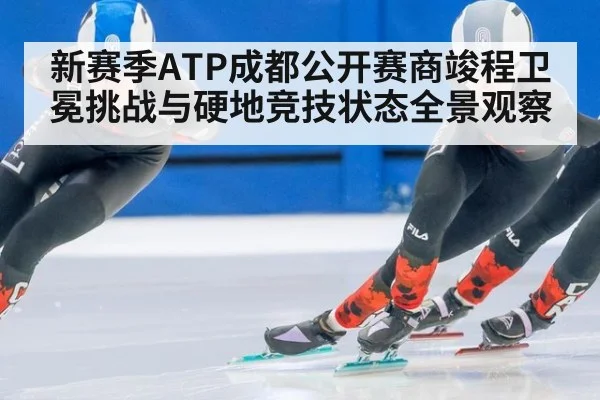 新赛季ATP成都公开赛商竣程卫冕挑战与硬地竞技状态全景观察